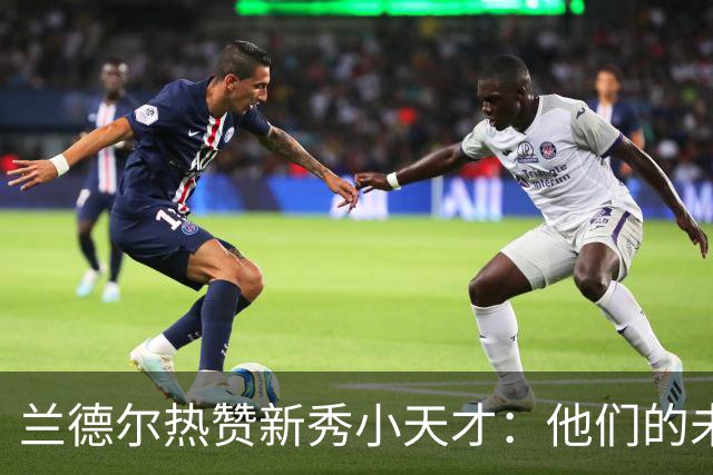 兰德尔热赞新秀小天才：他们的未来就像星辰大海，璀璨无比！